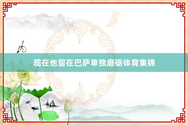 现在他留在巴萨单独磨砺体育集锦