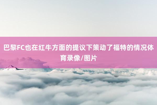 巴黎FC也在红牛方面的提议下策动了福特的情况体育录像/图片