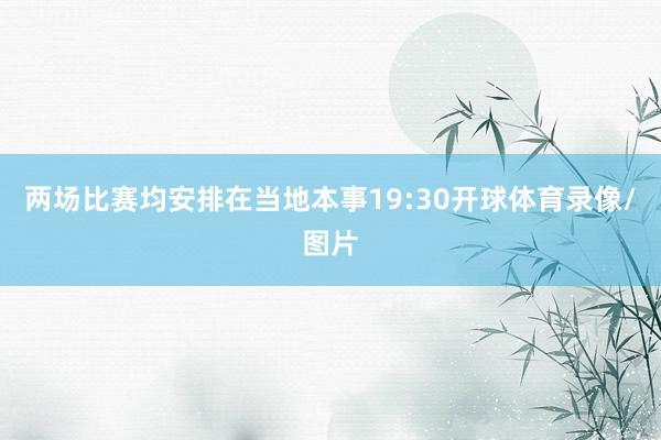 两场比赛均安排在当地本事19:30开球体育录像/图片