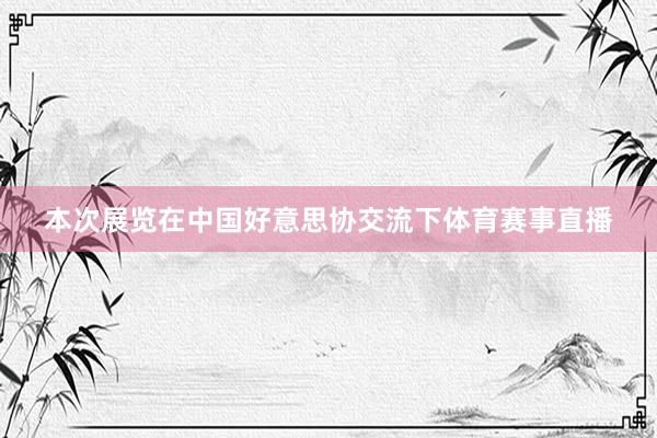 本次展览在中国好意思协交流下体育赛事直播