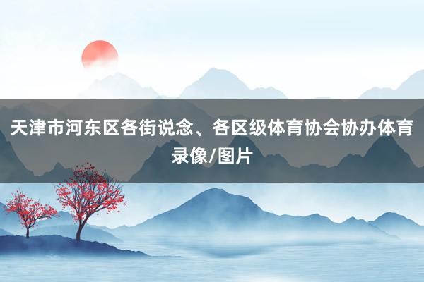 天津市河东区各街说念、各区级体育协会协办体育录像/图片