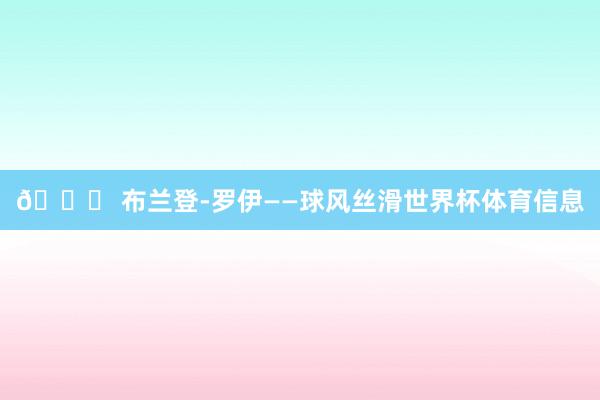 🏀 布兰登-罗伊——球风丝滑世界杯体育信息