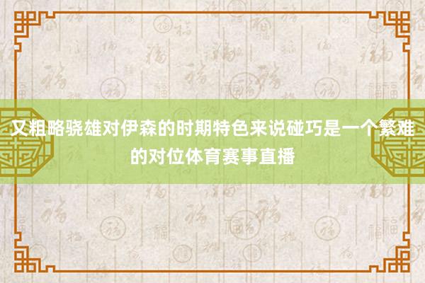又粗略骁雄对伊森的时期特色来说碰巧是一个繁难的对位体育赛事直播