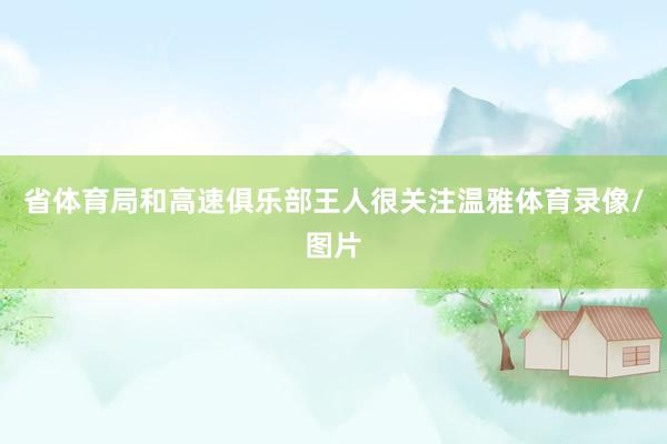 省体育局和高速俱乐部王人很关注温雅体育录像/图片