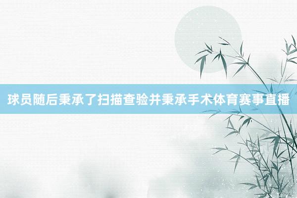 球员随后秉承了扫描查验并秉承手术体育赛事直播