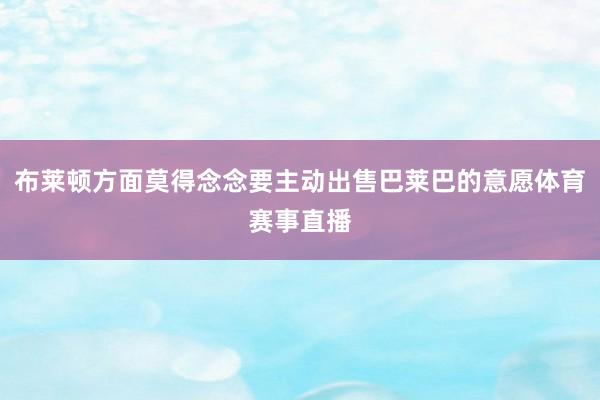 布莱顿方面莫得念念要主动出售巴莱巴的意愿体育赛事直播