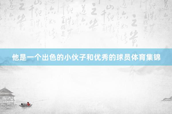他是一个出色的小伙子和优秀的球员体育集锦