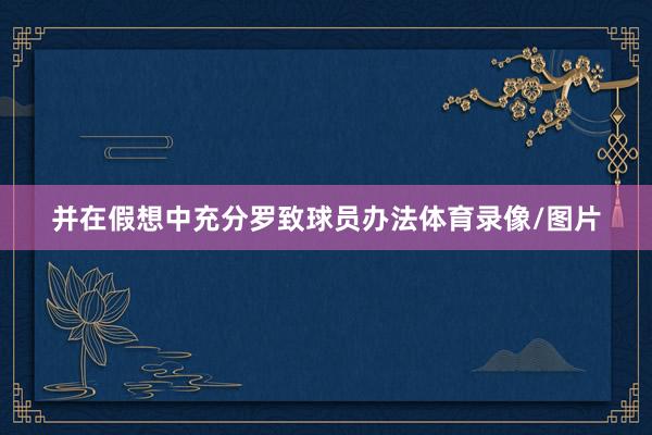 并在假想中充分罗致球员办法体育录像/图片