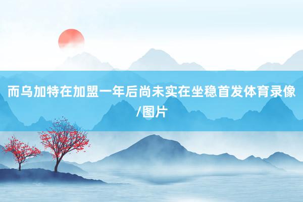 而乌加特在加盟一年后尚未实在坐稳首发体育录像/图片