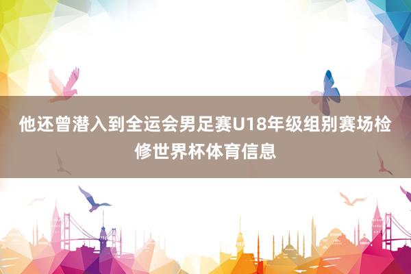 他还曾潜入到全运会男足赛U18年级组别赛场检修世界杯体育信息