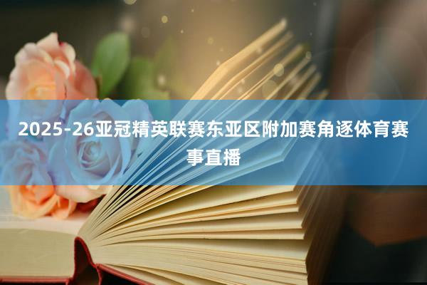 2025-26亚冠精英联赛东亚区附加赛角逐体育赛事直播
