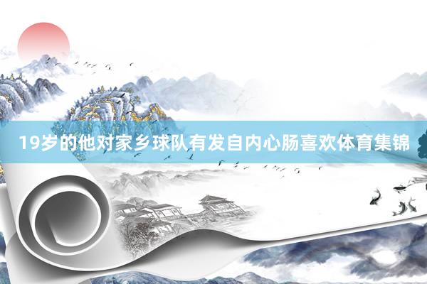 19岁的他对家乡球队有发自内心肠喜欢体育集锦