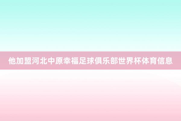 他加盟河北中原幸福足球俱乐部世界杯体育信息
