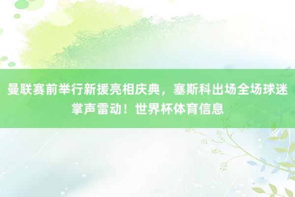 曼联赛前举行新援亮相庆典，塞斯科出场全场球迷掌声雷动！世界杯体育信息