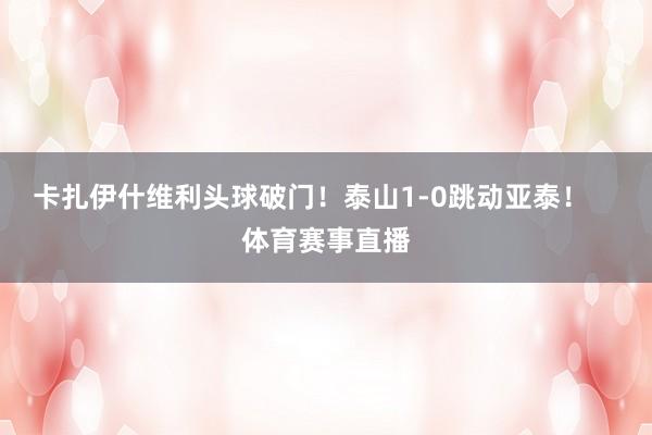 卡扎伊什维利头球破门！泰山1-0跳动亚泰！    体育赛事直播