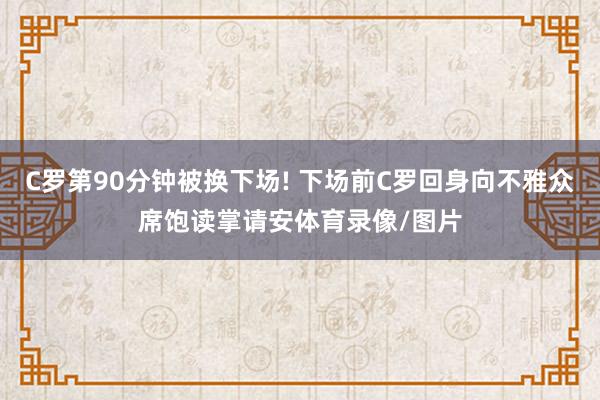 C罗第90分钟被换下场! 下场前C罗回身向不雅众席饱读掌请安体育录像/图片