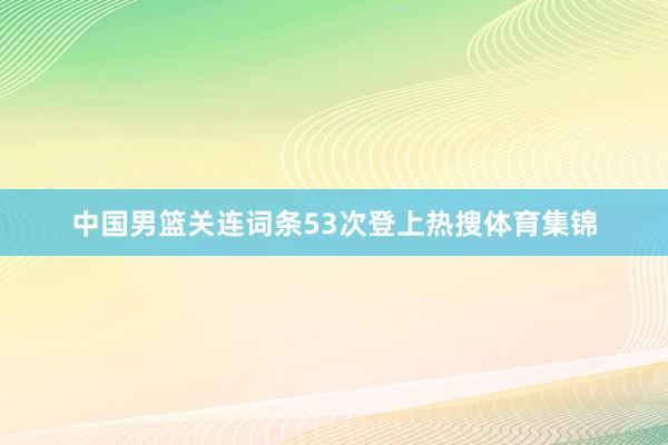 中国男篮关连词条53次登上热搜体育集锦
