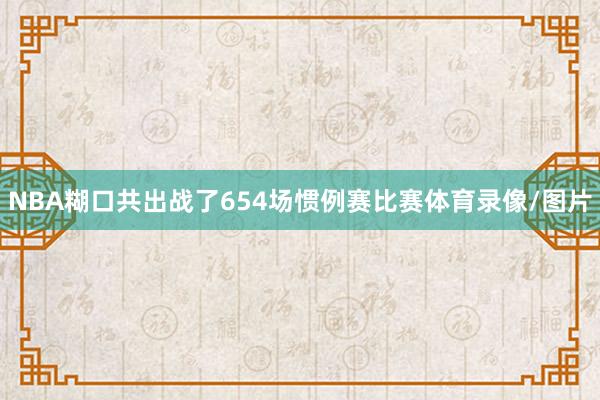 NBA糊口共出战了654场惯例赛比赛体育录像/图片