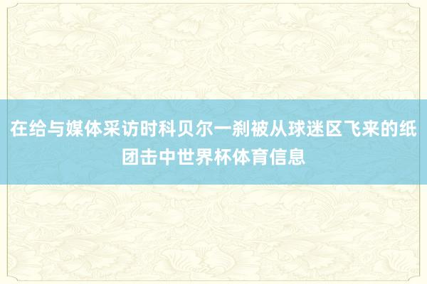 在给与媒体采访时科贝尔一刹被从球迷区飞来的纸团击中世界杯体育信息