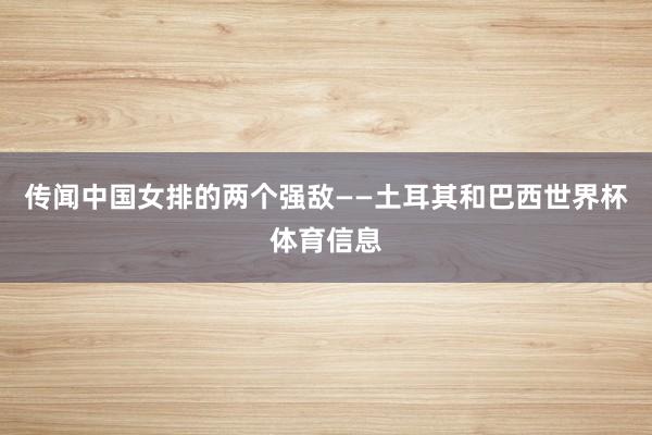 传闻中国女排的两个强敌——土耳其和巴西世界杯体育信息