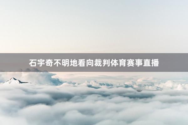 石宇奇不明地看向裁判体育赛事直播