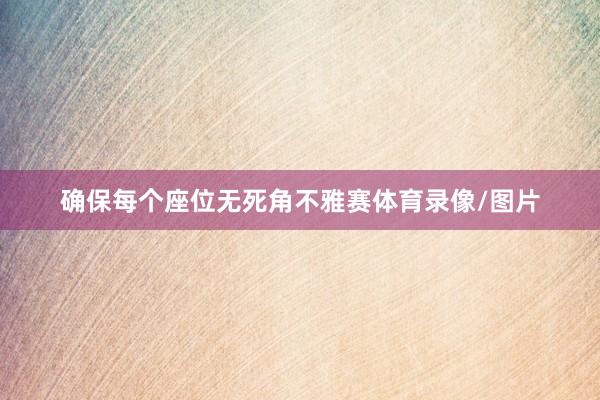 确保每个座位无死角不雅赛体育录像/图片