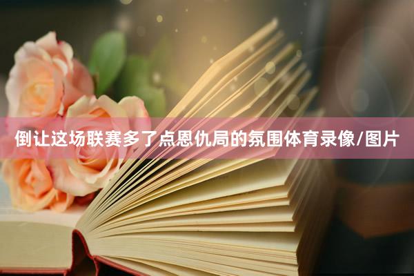 倒让这场联赛多了点恩仇局的氛围体育录像/图片