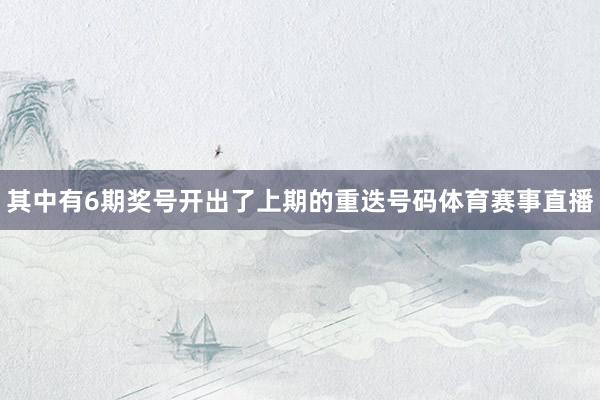 其中有6期奖号开出了上期的重迭号码体育赛事直播