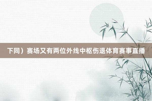 下同）赛场又有两位外线中枢伤退体育赛事直播