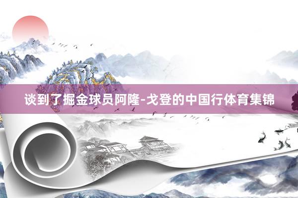 谈到了掘金球员阿隆-戈登的中国行体育集锦