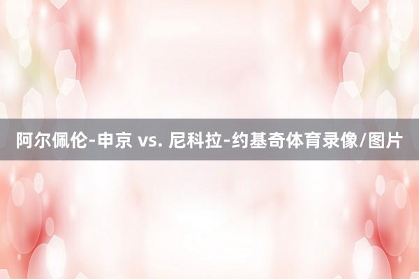 阿尔佩伦-申京 vs. 尼科拉-约基奇体育录像/图片