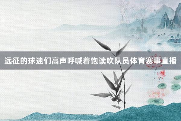 远征的球迷们高声呼喊着饱读吹队员体育赛事直播