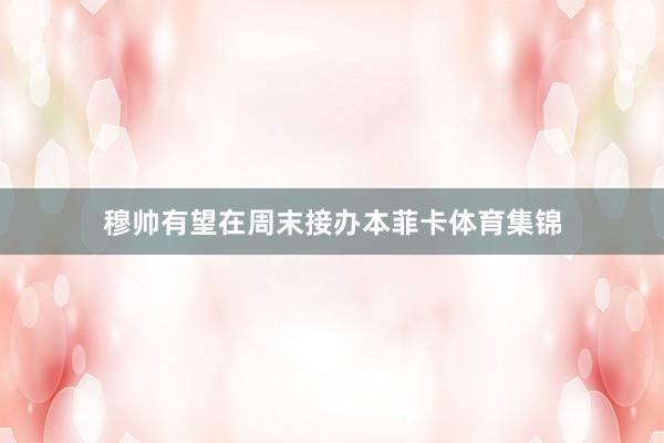 穆帅有望在周末接办本菲卡体育集锦