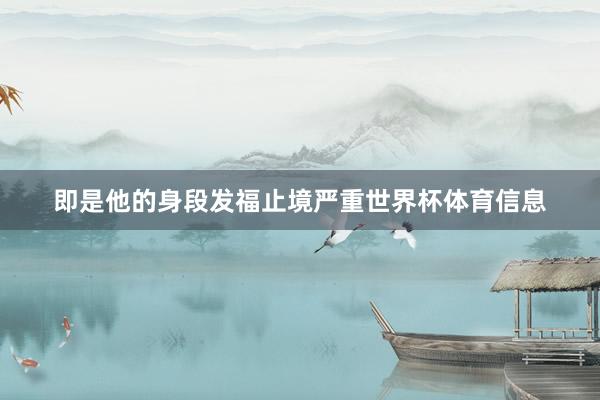 即是他的身段发福止境严重世界杯体育信息