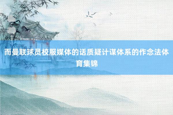而曼联球员校服媒体的话质疑计谋体系的作念法体育集锦