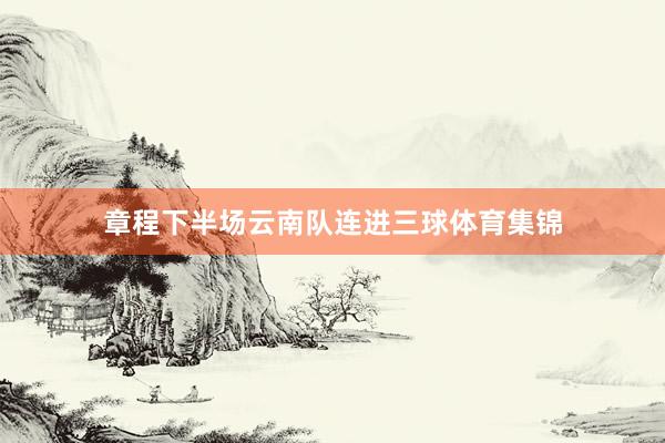 章程下半场云南队连进三球体育集锦