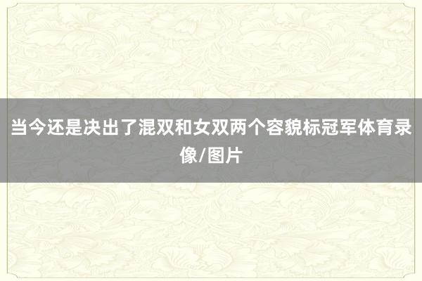 当今还是决出了混双和女双两个容貌标冠军体育录像/图片