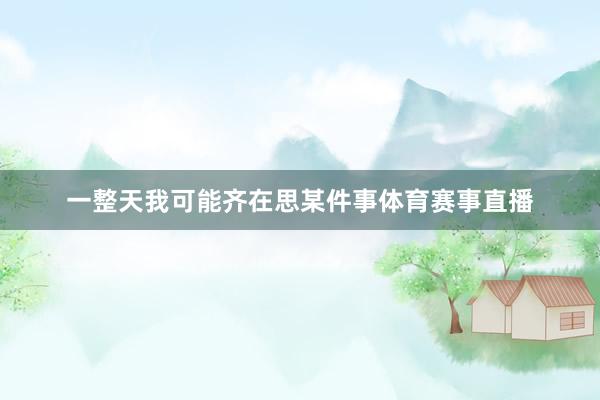一整天我可能齐在思某件事体育赛事直播