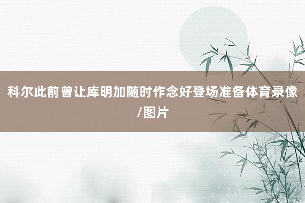 科尔此前曾让库明加随时作念好登场准备体育录像/图片