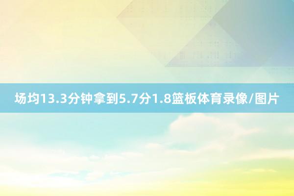 场均13.3分钟拿到5.7分1.8篮板体育录像/图片