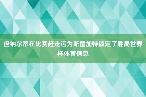但纳尔蒂在比赛赶走运为斯图加特锁定了胜局世界杯体育信息