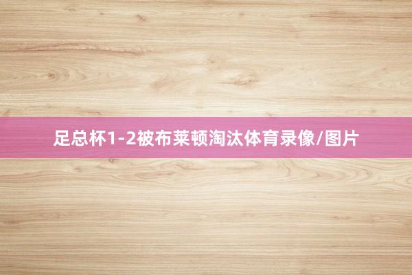 足总杯1-2被布莱顿淘汰体育录像/图片