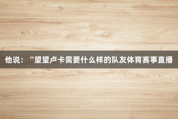 他说：“望望卢卡需要什么样的队友体育赛事直播