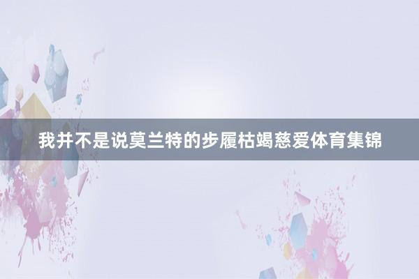 我并不是说莫兰特的步履枯竭慈爱体育集锦