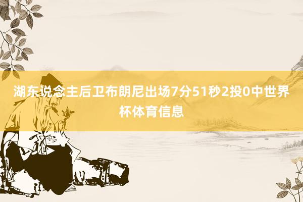 湖东说念主后卫布朗尼出场7分51秒2投0中世界杯体育信息