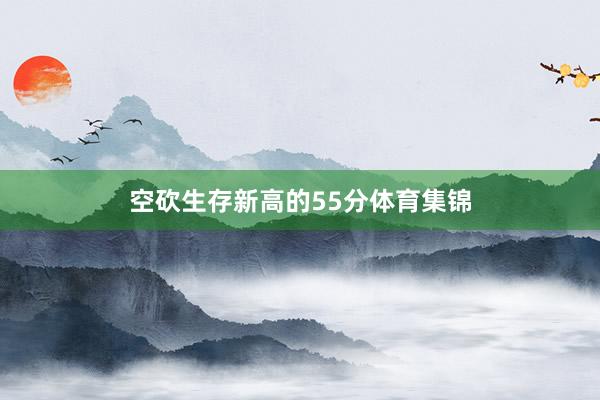 空砍生存新高的55分体育集锦