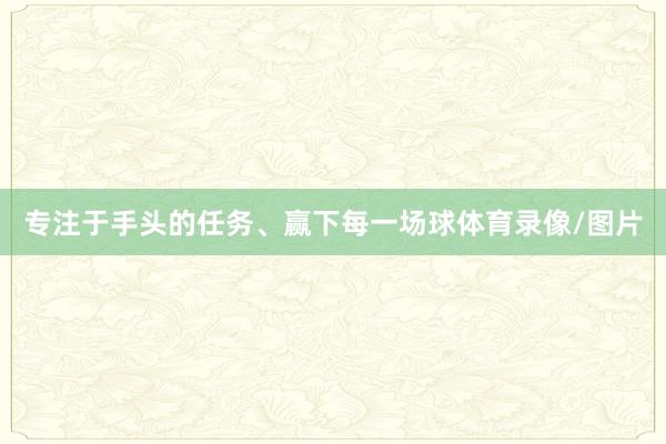 专注于手头的任务、赢下每一场球体育录像/图片