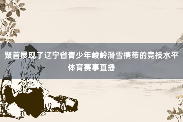 聚首展现了辽宁省青少年峻岭滑雪携带的竞技水平体育赛事直播