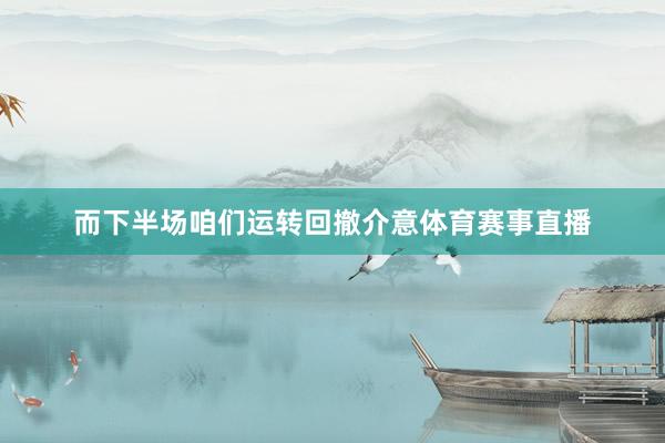 而下半场咱们运转回撤介意体育赛事直播