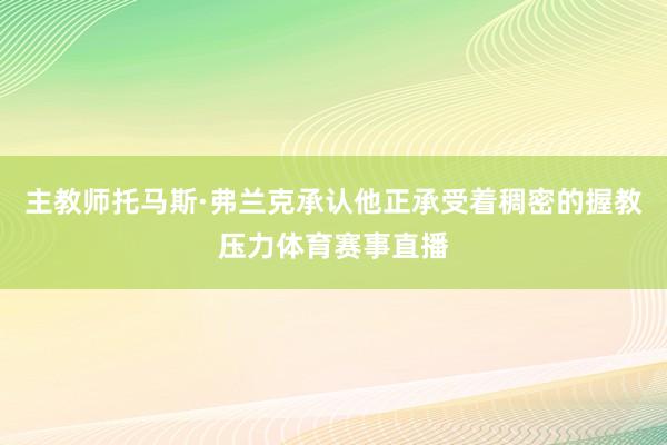 主教师托马斯·弗兰克承认他正承受着稠密的握教压力体育赛事直播